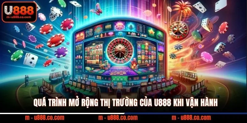 U888 128 Quá trình mở rộng thị trường của U888 khi vận hành